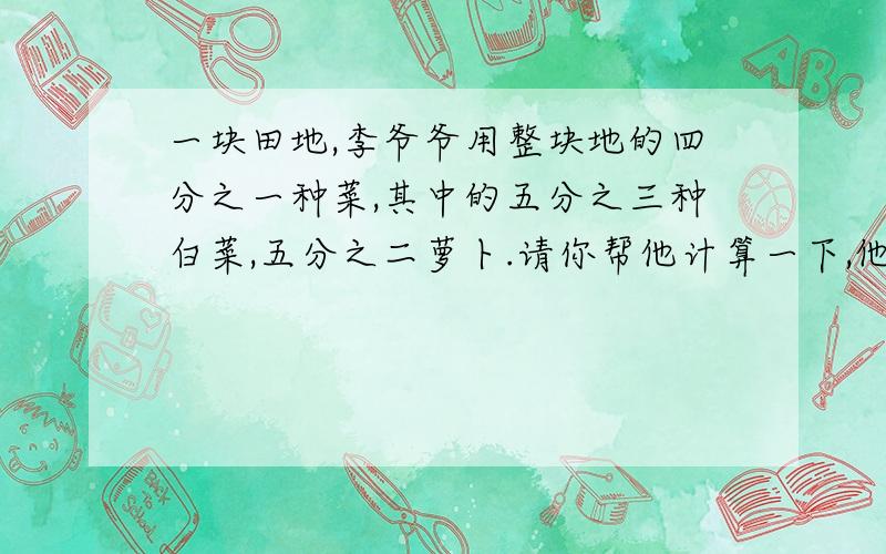 一块田地,李爷爷用整块地的四分之一种菜,其中的五分之三种白菜,五分之二萝卜.请你帮他计算一下,他种萝卜