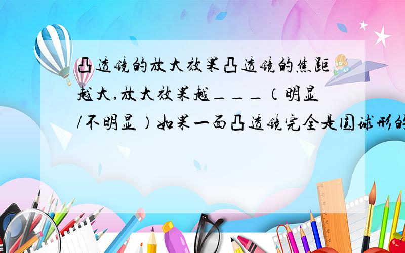 凸透镜的放大效果凸透镜的焦距越大,放大效果越___（明显/不明显）如果一面凸透镜完全是圆球形的,那么能用它放大吗