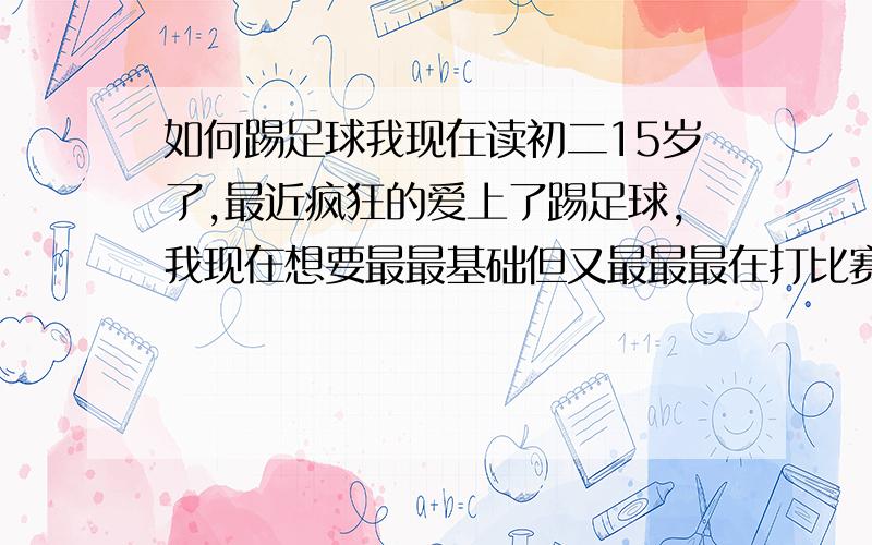 如何踢足球我现在读初二15岁了,最近疯狂的爱上了踢足球,我现在想要最最基础但又最最最在打比赛时实用好用的,越详细愈好,有视频更好,没视频也没事