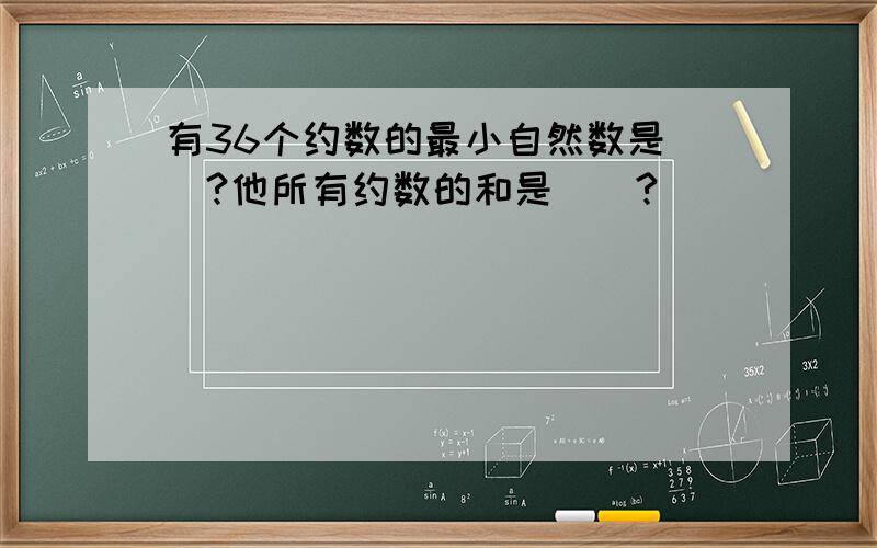 有36个约数的最小自然数是（）?他所有约数的和是（）?