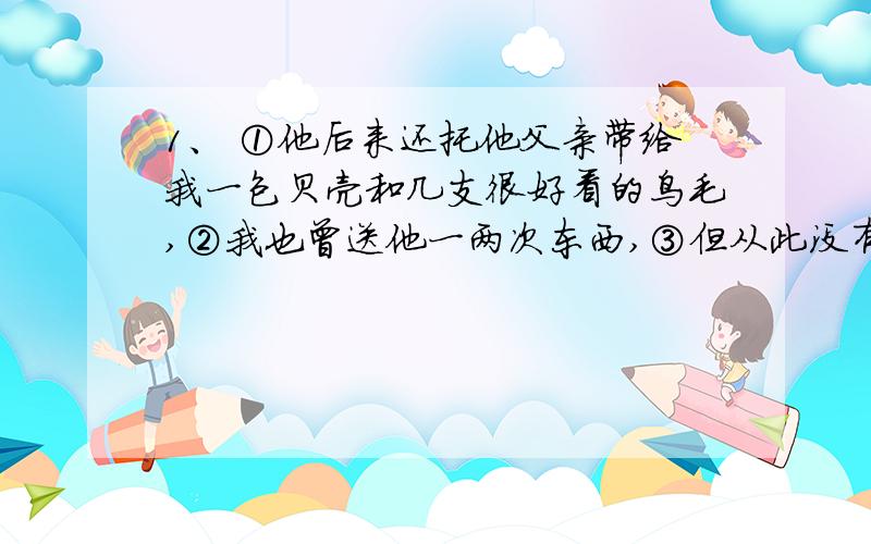 1、 ①他后来还托他父亲带给我一包贝壳和几支很好看的鸟毛,②我也曾送他一两次东西,③但从此没有再见面分析该句子,另外,为什么改有2个主语.