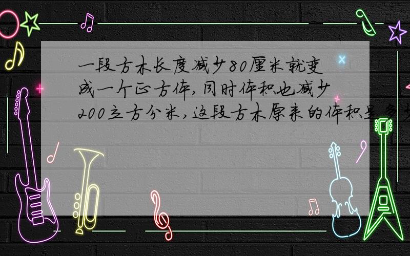 一段方木长度减少80厘米就变成一个正方体,同时体积也减少200立方分米,这段方木原来的体积是多少立方分米?