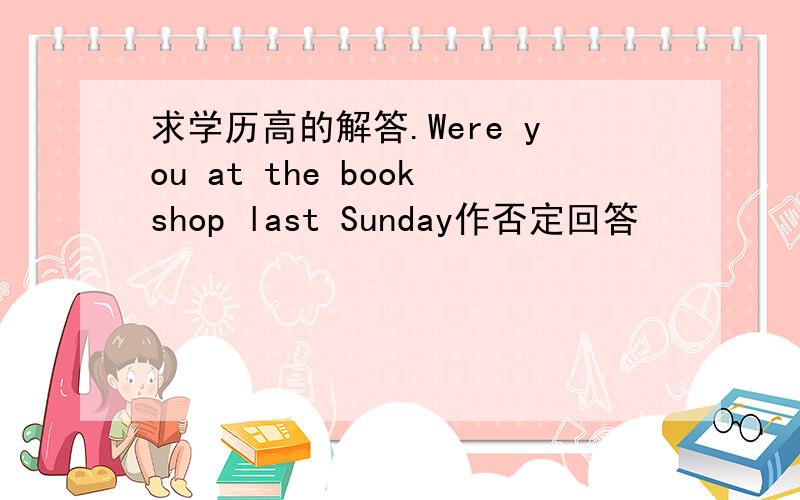 求学历高的解答.Were you at the bookshop last Sunday作否定回答