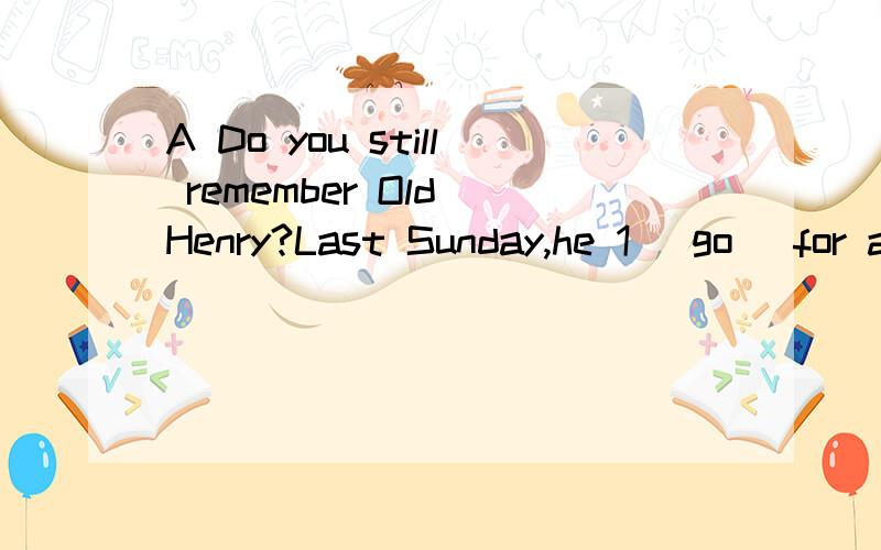 A Do you still remember Old Henry?Last Sunday,he 1 (go) for a walk with Wang Wang,his cute dog.挨个讲讲为什么第2个play,第5个has learntADo you still remember Old Henry?Last Sunday,he 1 (go) for a walk with Wang Wang,his cute dog.It was a ni