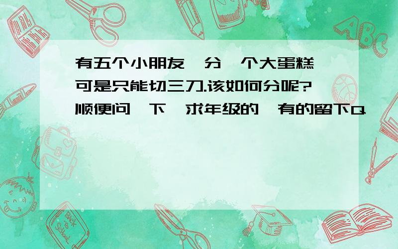 有五个小朋友,分一个大蛋糕,可是只能切三刀.该如何分呢?顺便问一下,求年级的,有的留下Q