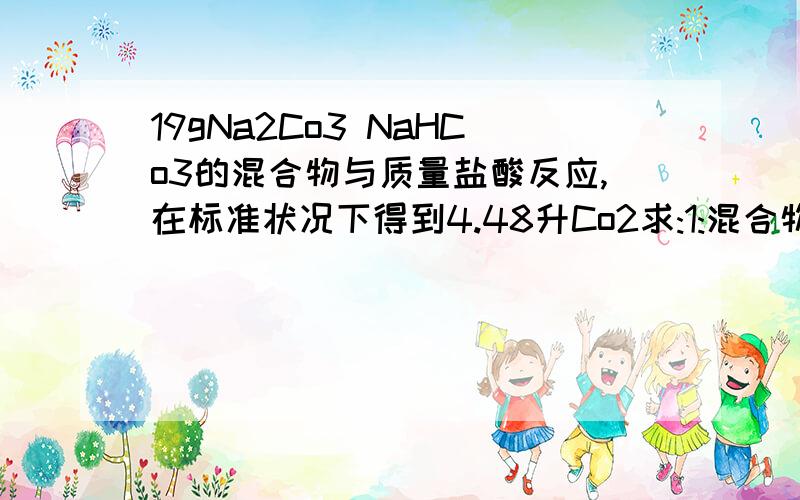 19gNa2Co3 NaHCo3的混合物与质量盐酸反应,在标准状况下得到4.48升Co2求:1:混合物中各成分的质量.2：如果盐酸的物质的量浓度为0.5mol/L,最少需要多少毫升盐酸.