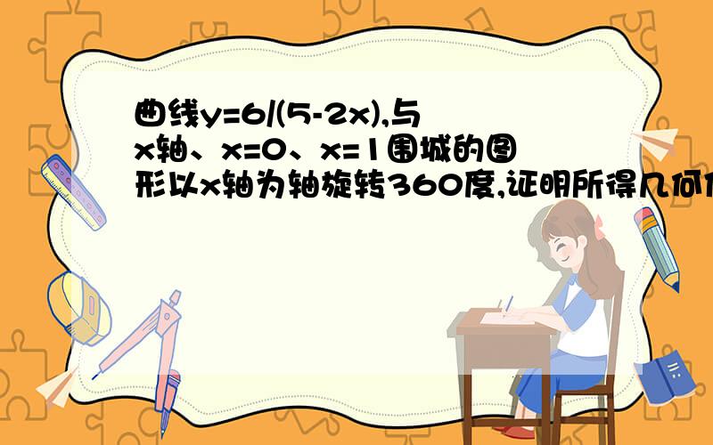 曲线y=6/(5-2x),与x轴、x=0、x=1围城的图形以x轴为轴旋转360度,证明所得几何体的体积为12π/5.