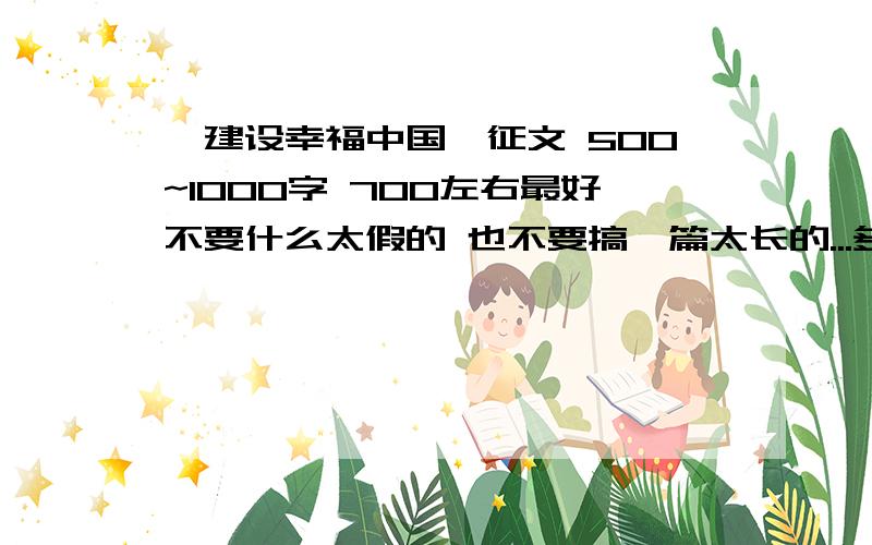 《建设幸福中国》征文 500~1000字 700左右最好不要什么太假的 也不要搞一篇太长的...多搞几篇 我初一除了语文什么都好..最好从青少年的角度、就是写 我们是祖国的栋梁、要怎么怎么做...好