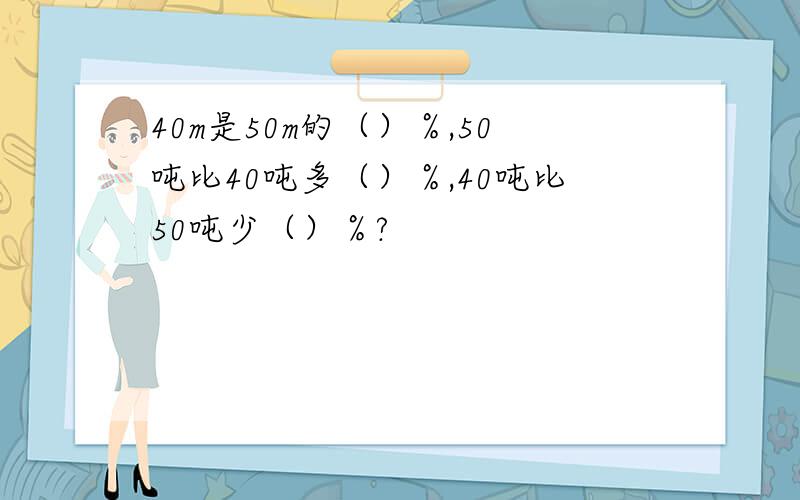 40m是50m的（）％,50吨比40吨多（）％,40吨比50吨少（）％?