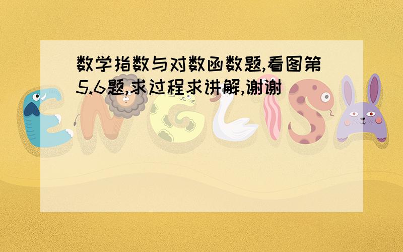 数学指数与对数函数题,看图第5.6题,求过程求讲解,谢谢