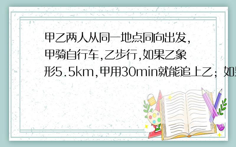 甲乙两人从同一地点同向出发,甲骑自行车,乙步行,如果乙象形5.5km,甲用30min就能追上乙；如果乙先行33min,甲只用15min就能追上乙.求两人的速度.