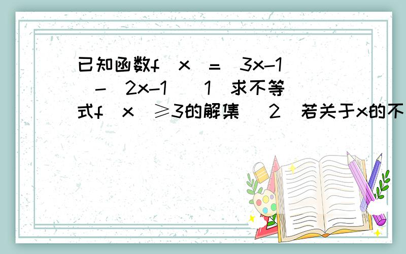 已知函数f(x)=|3x-1|-|2x-1|(1)求不等式f(x)≥3的解集 (2)若关于x的不等式f(x)≥a恒成立,求实数a的取值范围