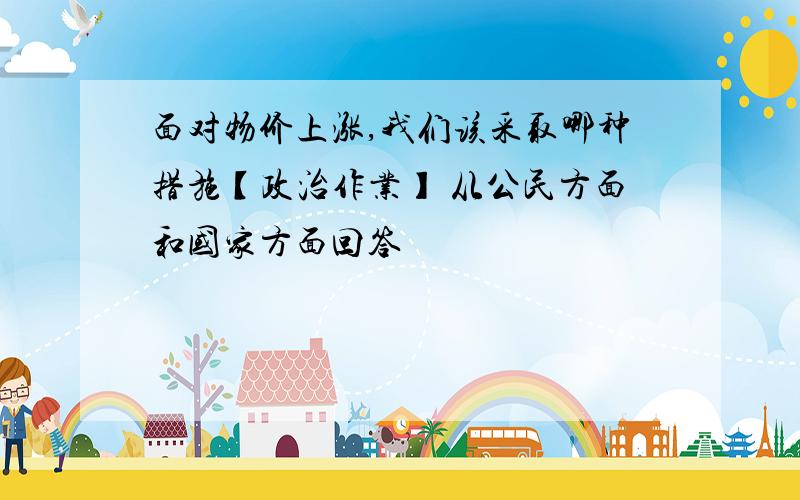 面对物价上涨,我们该采取哪种措施【政治作业】 从公民方面和国家方面回答