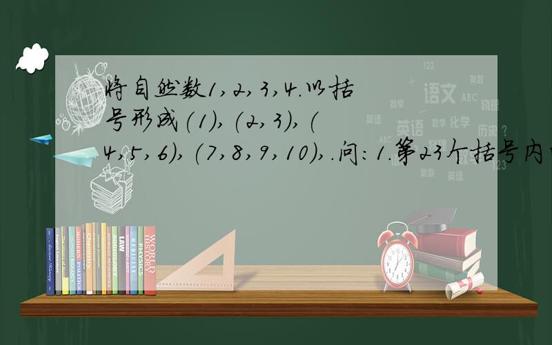 将自然数1,2,3,4.以括号形成(1),(2,3),(4,5,6),(7,8,9,10),.问:1.第23个括号内的第一个数是?2.第n个括号内的第一个数是?3.第23个括号内所有项的和是?4.第n个括号内所有项的和是?