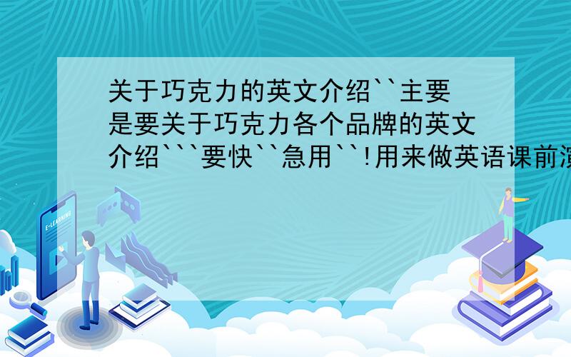 关于巧克力的英文介绍``主要是要关于巧克力各个品牌的英文介绍```要快``急用``!用来做英语课前演讲的```不要拿在线翻译的糊弄我``那东西翻译得忒恶心``