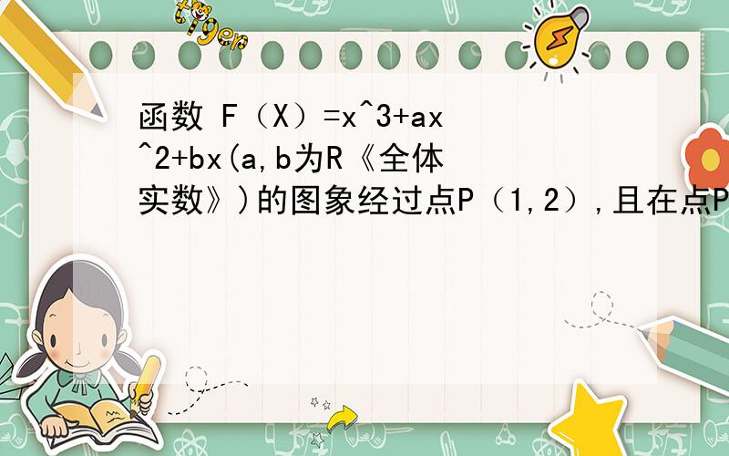 函数 F（X）=x^3+ax^2+bx(a,b为R《全体实数》)的图象经过点P（1,2）,且在点P处的切线斜率为8.F（X）=x^3+ax^2+bx(a,b为R《全体实数》)的图象经过点P（1,2）,且在点P处的切线斜率为8.求a,b的值和f（x）