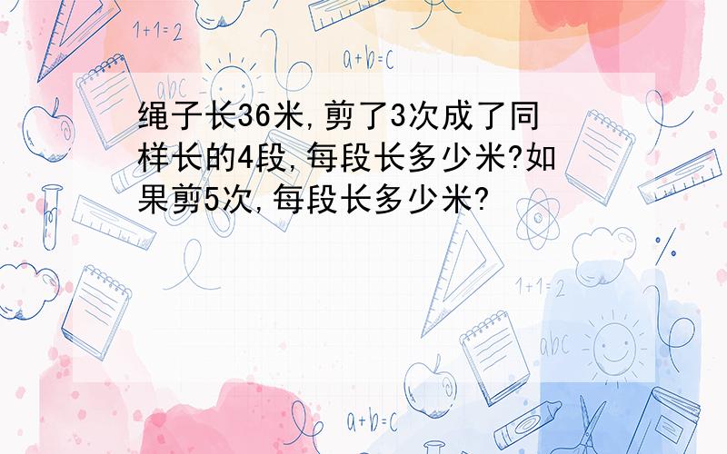 绳子长36米,剪了3次成了同样长的4段,每段长多少米?如果剪5次,每段长多少米?