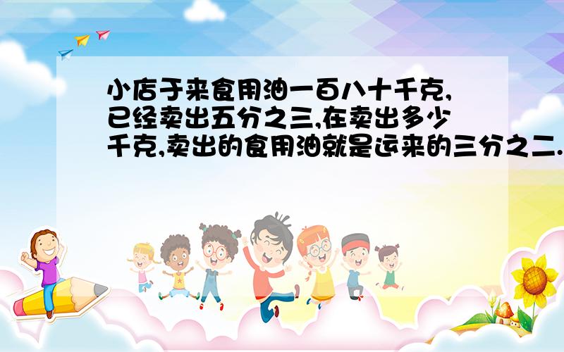 小店于来食用油一百八十千克,已经卖出五分之三,在卖出多少千克,卖出的食用油就是运来的三分之二.