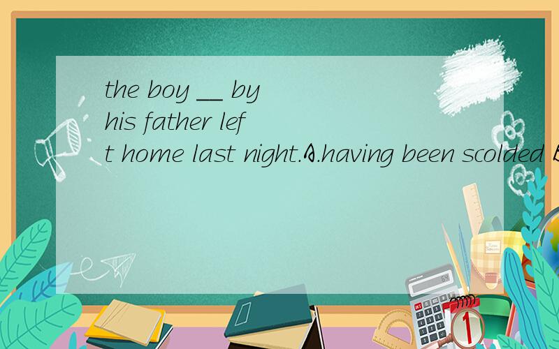 the boy __ by his father left home last night.A.having been scolded B.scolded