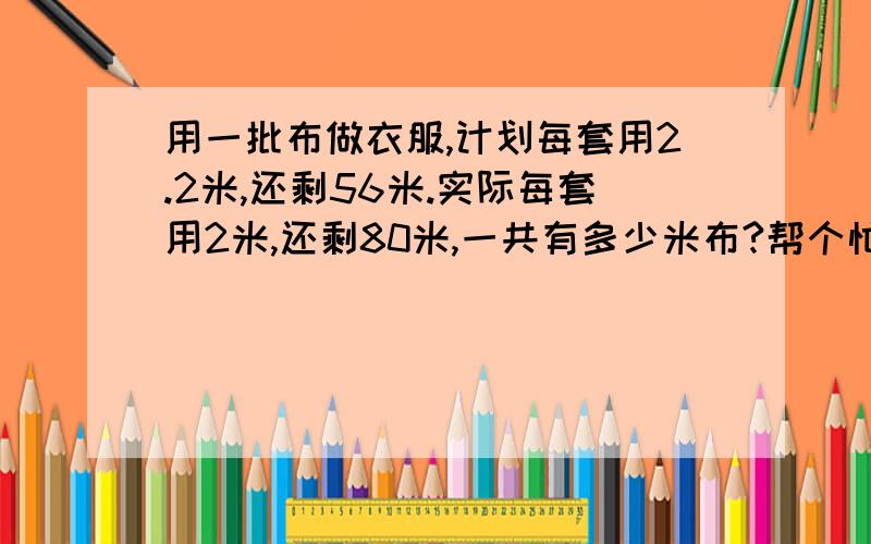 用一批布做衣服,计划每套用2.2米,还剩56米.实际每套用2米,还剩80米,一共有多少米布?帮个忙啊注意不列方程