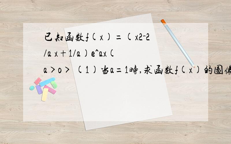 已知函数f(x)=(x2-2/a x+1/a)e^ax(a>o> (1)当a=1时,求函数f(x)的图像在点A(0,f(0)）处的切线方程（2）讨论函数f（x)的单调性