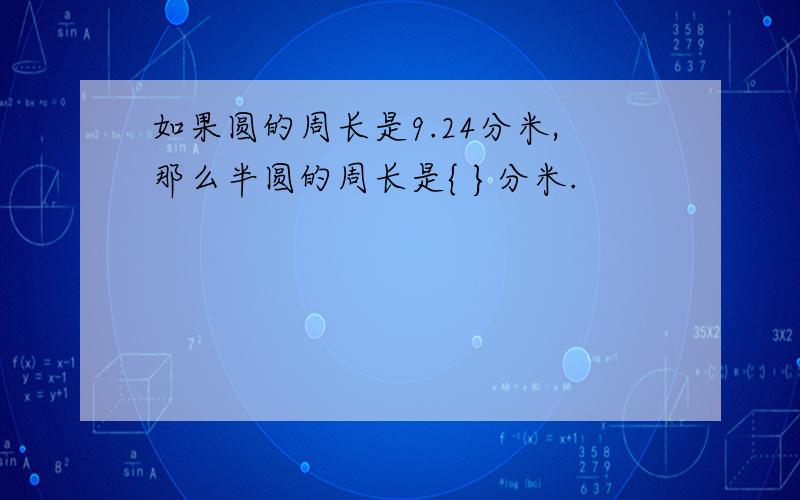 如果圆的周长是9.24分米,那么半圆的周长是{ }分米.