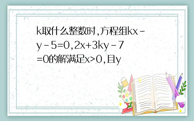 k取什么整数时,方程组kx-y-5=0,2x+3ky-7=0的解满足x>0,且y