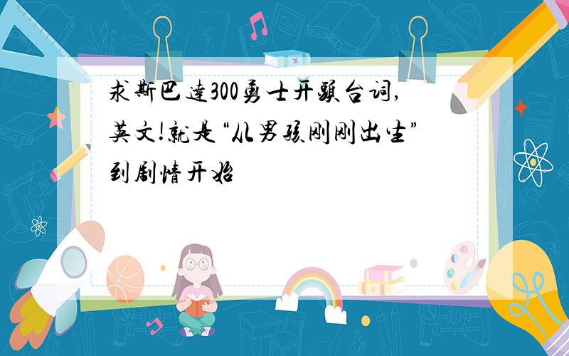 求斯巴达300勇士开头台词,英文!就是“从男孩刚刚出生”到剧情开始