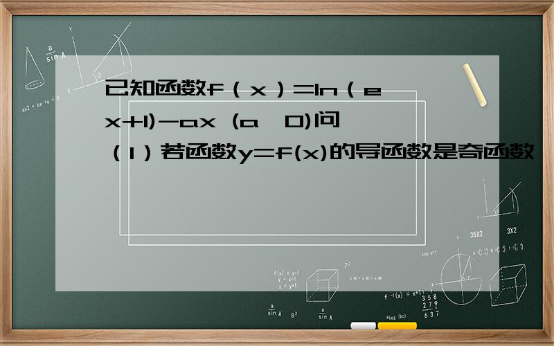 已知函数f（x）=ln（e^x+1)-ax (a>0)问（1）若函数y=f(x)的导函数是奇函数,求a的值（2）求函数y=f(x)的单调区间