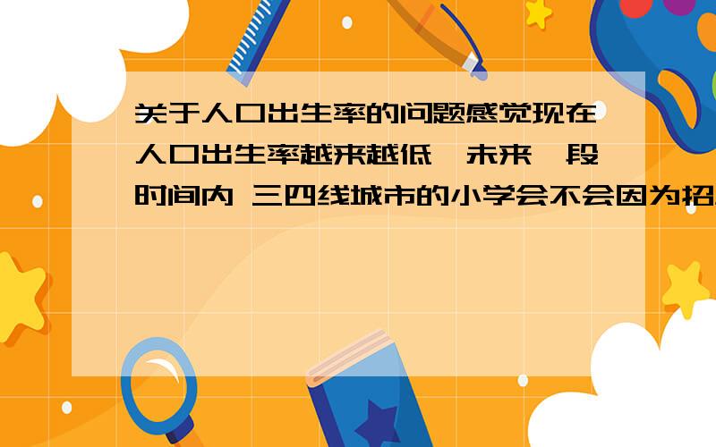 关于人口出生率的问题感觉现在人口出生率越来越低,未来一段时间内 三四线城市的小学会不会因为招生难而倒掉一批