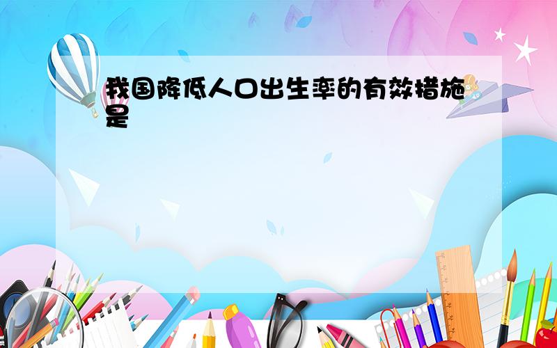 我国降低人口出生率的有效措施是