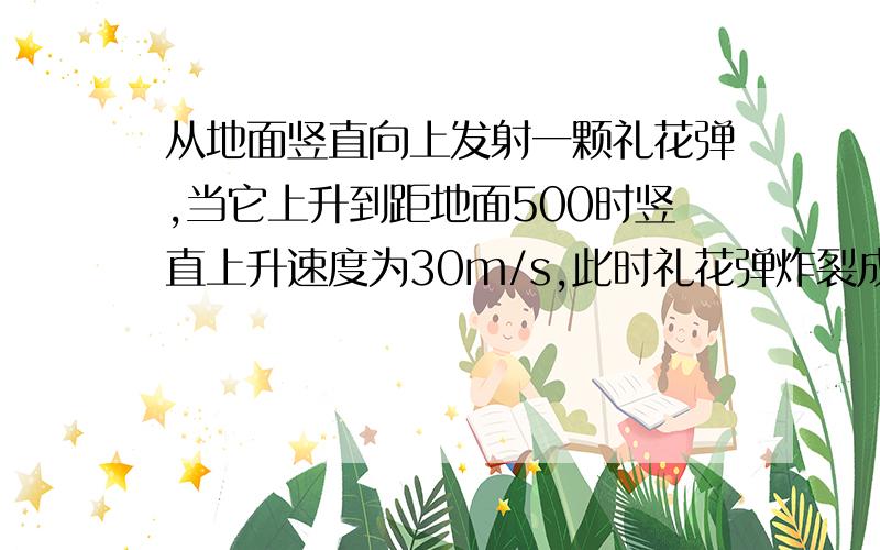 从地面竖直向上发射一颗礼花弹,当它上升到距地面500时竖直上升速度为30m/s,此时礼花弹炸裂成质量相等的两部分（火药质量不计）,其中一部分经10s竖直落回发射点,求炸裂时另一部分的速度