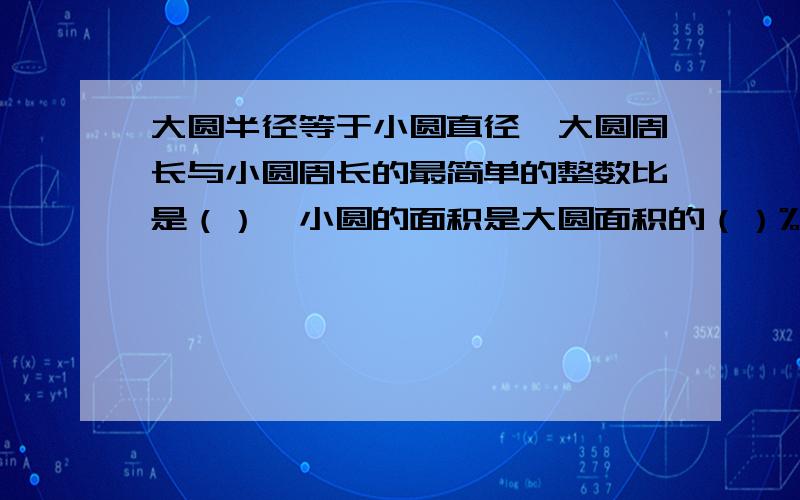 大圆半径等于小圆直径,大圆周长与小圆周长的最简单的整数比是（）,小圆的面积是大圆面积的（）%