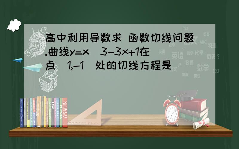 高中利用导数求 函数切线问题.曲线y=x^3-3x+1在点（1,-1）处的切线方程是_________在线等.高手速解啊,要过程!他吗我也算出来 是y=-1啊。。问题是它是个选择题。。A.y=3x-4B.y=-3x+2C.y=-4x+3D.y=4x-5