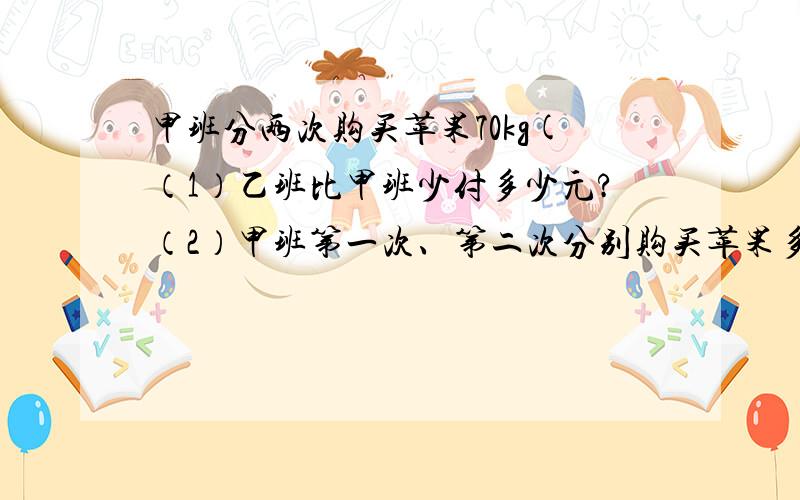 甲班分两次购买苹果70kg(（1）乙班比甲班少付多少元?（2）甲班第一次、第二次分别购买苹果多少千克?补