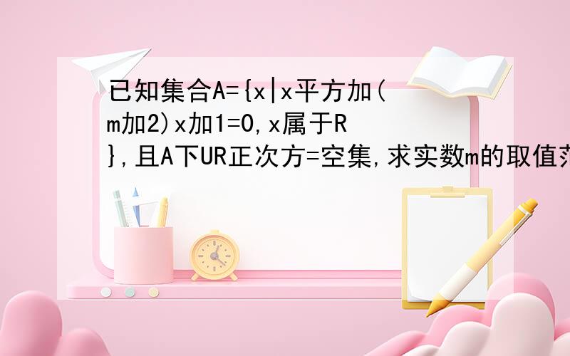 已知集合A={x|x平方加(m加2)x加1=0,x属于R},且A下UR正次方=空集,求实数m的取值范围要详细的急再次谢谢