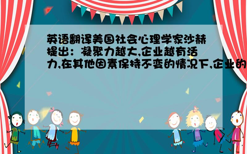 英语翻译美国社会心理学家沙赫提出：凝聚力越大,企业越有活力,在其他因素保持不变的情况下,企业的凝聚力越大,这个企业的生产效率越高,企业也就越有活力.从这句话不难看出,一个企业要