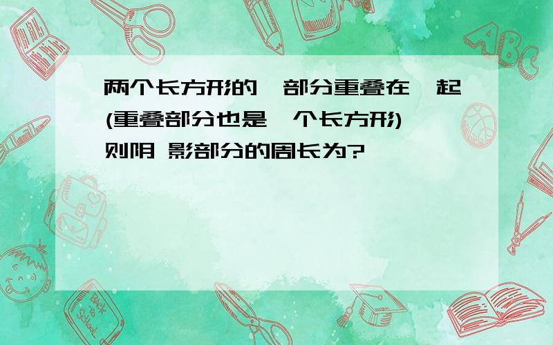 两个长方形的一部分重叠在一起(重叠部分也是一个长方形),则阴 影部分的周长为?