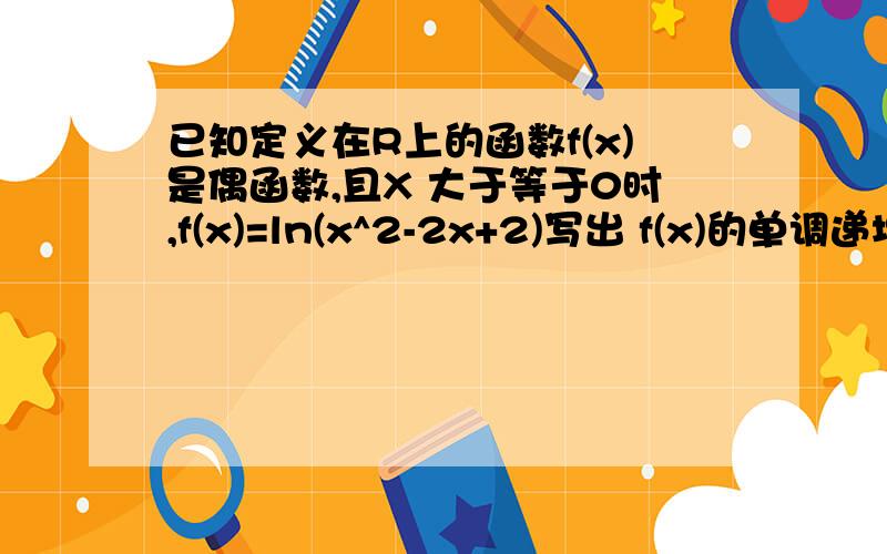 已知定义在R上的函数f(x)是偶函数,且X 大于等于0时,f(x)=ln(x^2-2x+2)写出 f(x)的单调递增区间.