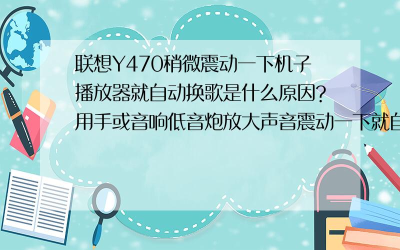 联想Y470稍微震动一下机子播放器就自动换歌是什么原因?用手或音响低音炮放大声音震动一下就自动换曲跳到下一曲去了有人能帮我解决吗谢谢我感觉到键盘左下方角那里最敏感,我就用手指