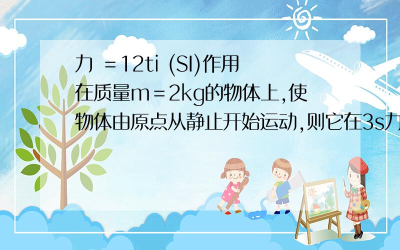 力 ＝12ti (SI)作用在质量m＝2kg的物体上,使物体由原点从静止开始运动,则它在3s力 ＝12ti(SI)作用在质量m＝2kg的物体上,使物体由原点从静止开始运动,则它在3s末的动能为