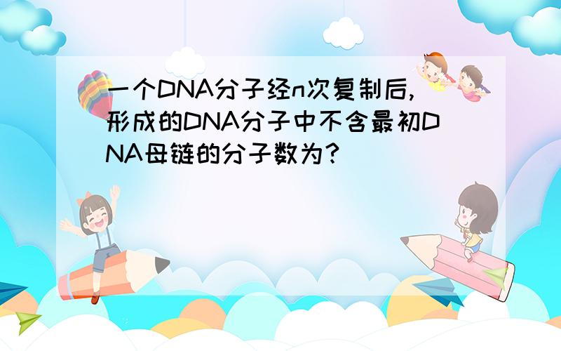 一个DNA分子经n次复制后,形成的DNA分子中不含最初DNA母链的分子数为?