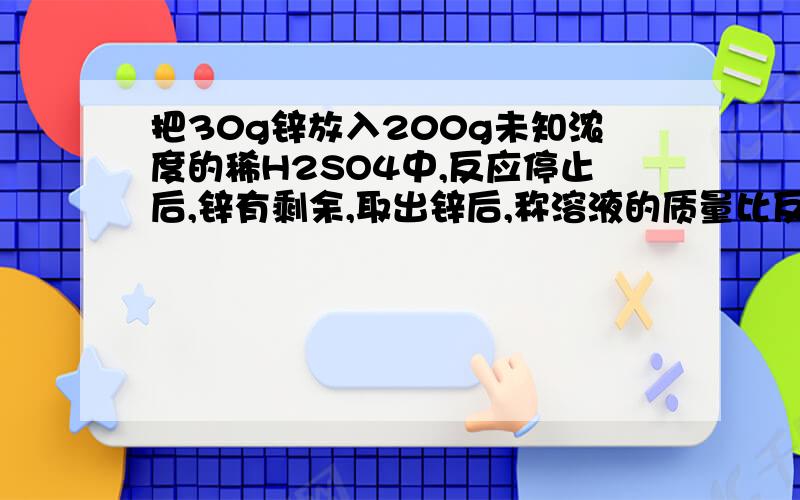 把30g锌放入200g未知浓度的稀H2SO4中,反应停止后,锌有剩余,取出锌后,称溶液的质量比反应前增加了25.2g.试求：(1)原稀H2SO4的溶质质量分数； (2)反应后的溶液的主要质量分数； (3)未反应的锌的