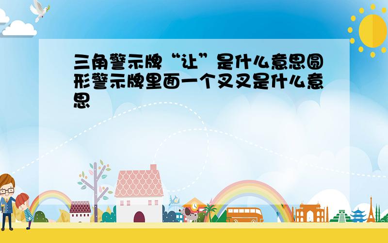 三角警示牌“让”是什么意思圆形警示牌里面一个叉叉是什么意思