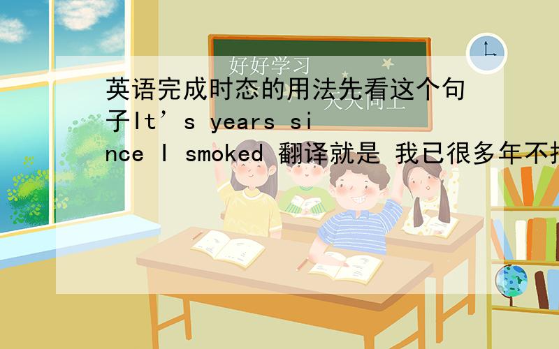 英语完成时态的用法先看这个句子It’s years since I smoked 翻译就是 我已很多年不抽烟了 那我想问 如果我要说：我抽烟很多年了． 那该怎么用 It's~since~这个句型来说啊 就是这一类型的句子很