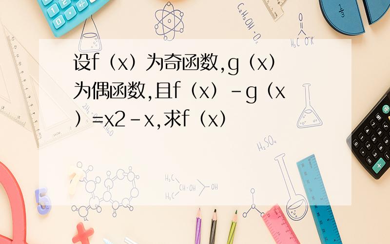 设f（x）为奇函数,g（x）为偶函数,且f（x）-g（x）=x2-x,求f（x）