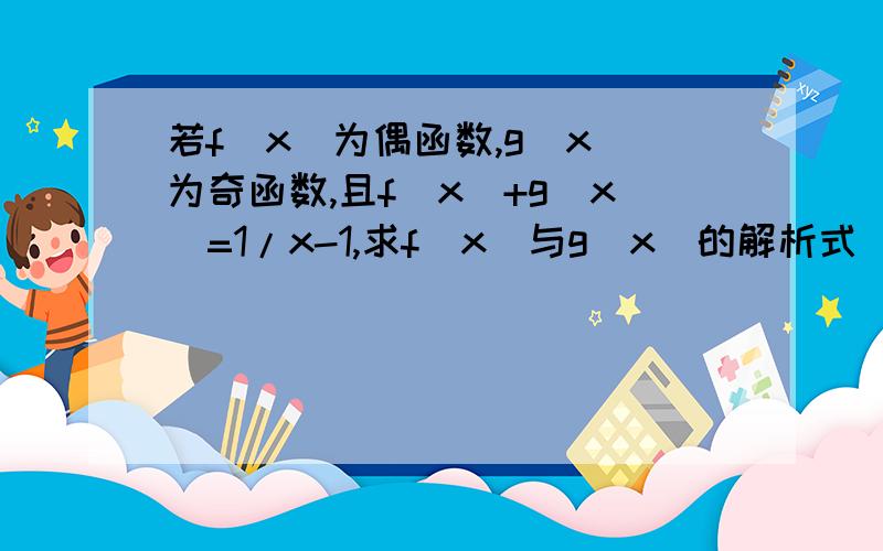 若f(x)为偶函数,g（x）为奇函数,且f（x）+g（x）=1/x-1,求f（x）与g（x）的解析式