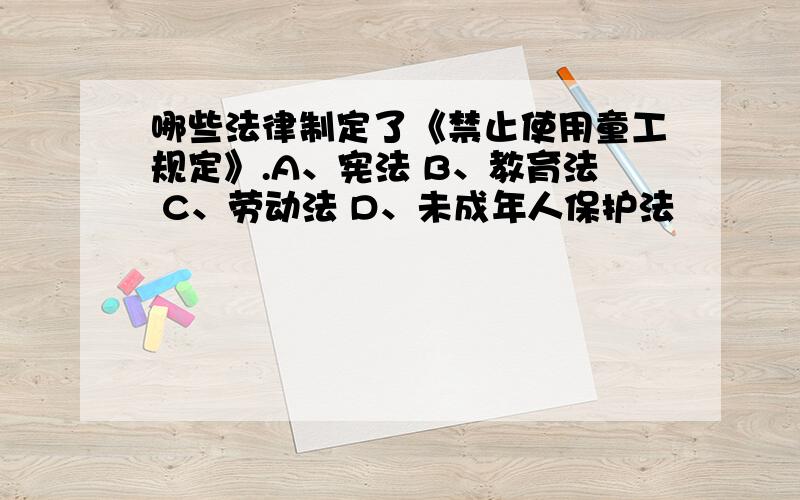 哪些法律制定了《禁止使用童工规定》.A、宪法 B、教育法 C、劳动法 D、未成年人保护法