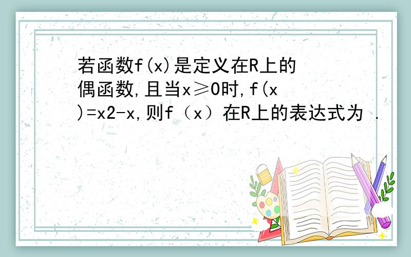 若函数f(x)是定义在R上的偶函数,且当x≥0时,f(x)=x2-x,则f（x）在R上的表达式为 .