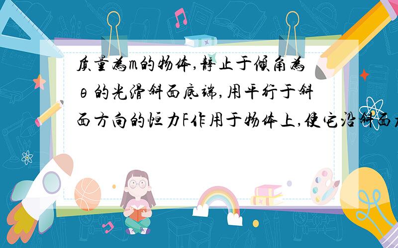 质量为m的物体,静止于倾角为θ的光滑斜面底端,用平行于斜面方向的恒力F作用于物体上,使它沿斜面加速向上运动.当物体运动到斜面中点时撤出外力,物体刚好能滑行到斜面顶端,则恒力F的大